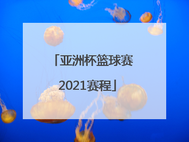 「亚洲杯篮球赛2021赛程」亚洲杯篮球赛2021赛程比分