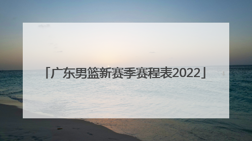 「广东男篮新赛季赛程表2022」2022赛季广东男篮名单