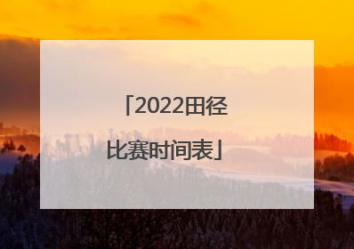 「2022田径比赛时间表」2022中国田径比赛赛程
