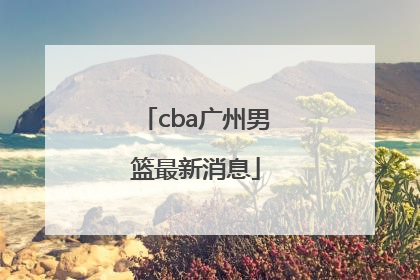 「cba广州男篮最新消息」CBA男篮最新消息